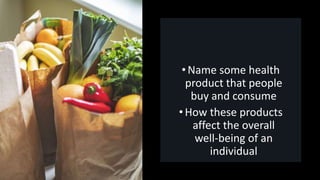 •Name some health
product that people
buy and consume
• How these products
affect the overall
well-being of an
individual
 