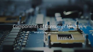 Components of Consumer Health
What is Consumer Health?
 