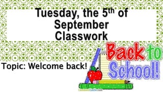 Tuesday, the 5th of
September
Classwork
Topic: Welcome back!
 