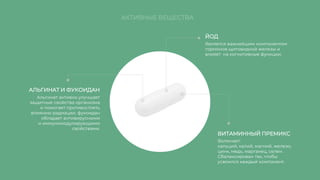 ЙОД
АЛЬГИНАТ И ФУКОИДАН
ВИТАМИННЫЙ ПРЕМИКС
Является важнейшим компонентом
гормонов щитовидной железы и
влияет на когнитивные функции.
Альгинат активно улучшает
защитные свойства организма
и помогает противостоять
влиянию радиации, фукоидан
обладает антивирусными
и иммуномодулирующими
свойствами.
Включает:
кальций, калий, магний, железо,
цинк, медь, марганец, селен.
Сбалансирован так, чтобы
усвоился каждый компонент.
АКТИВНЫЕ ВЕЩЕСТВА
 