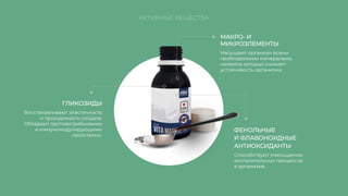 МАКРО- И
МИКРОЭЛЕМЕНТЫ
ГЛИКОЗИДЫ
ФЕНОЛЬНЫЕ
И ФЛАВОНОИДНЫЕ
АНТИОКСИДАНТЫ
Насыщают организм всеми
необходимыми минералами,
нехватка которых снижает
устойчивость организма.
Восстанавливают эластичность
и проходимость сосудов.
Обладают противогрибковыми
и иммуномодулирующими
свойствами.
Способствуют уменьшению
воспалительных процессов
в организме.
АКТИВНЫЕ ВЕЩЕСТВА
 
