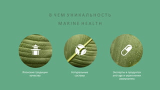 Японские традиции
качества
Натуральные
составы
Эксперты в продуктах
anti-age и укреплении
иммунитета
В Ч Е М У Н И К А Л Ь Н О С Т Ь
M A R I N E H E A L T H
 