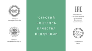 С Т Р О Г И Й
К О Н Т Р О Л Ь
К А Ч Е С Т В А
П Р О Д У К Ц И И
Заводы с
сертификатом HACCP
Сертификаты
о государственной
регистрации
Декларация
о соответствии
Сертификаты
Халал
Заводы с
сертификатом GMP
 