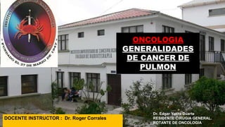 ONCOLOGIA
GENERALIDADES
DE CANCER DE
PULMON
Dr. Edgar Yucra Duarte
RESIDENTE CIRUGIA GENERAL.
ROTANTE DE ONCOLOGIA
DOCENTE INSTRUCTOR : Dr. Roger Corrales
 