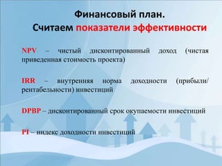 Финансовый план.
Считаем показатели эффективности
NPV – чистый дисконтированный доход (чистая
приведенная стоимость проекта)
IRR – внутренняя норма доходности (прибыли/
рентабельности) инвестиций
DPBP – дисконтированный срок окупаемости инвестиций
PI – индекс доходности инвестиций
 