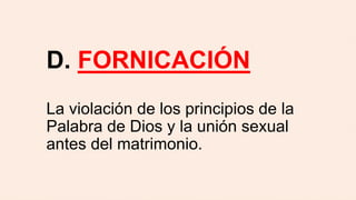 D. FORNICACIÓN
La violación de los principios de la
Palabra de Dios y la unión sexual
antes del matrimonio.
 