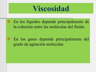 Viscosidad
 En los líquidos depende principalmente de
la cohesión entre las moléculas del fluido.
 En los gases depende principalmente del
grado de agitación molecular.
 