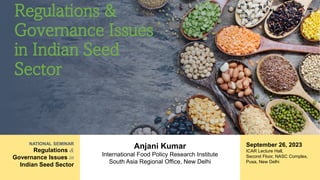 NATIONAL SEMINAR
Regulations &
Governance Issues in
Indian Seed Sector
Regulations &
Governance Issues
in Indian Seed
Sector
Anjani Kumar
International Food Policy Research Institute
South Asia Regional Office, New Delhi
September 26, 2023
ICAR Lecture Hall,
Second Floor, NASC Complex,
Pusa, New Delhi
 