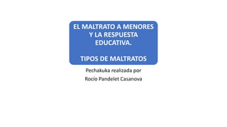 EL MALTRATO A MENORES
Y LA RESPUESTA
EDUCATIVA.
TIPOS DE MALTRATOS
Pechakuka realizada por
Rocío Pandelet Casanova
 
