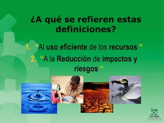¿A qué se refieren estas
definiciones?
1. “Al uso eficiente de los recursos “
2. “A la Reducción de impactos y
riesgos “
 