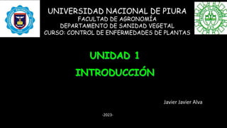 Javier Javier Alva
UNIDAD 1
INTRODUCCIÓN
UNIVERSIDAD NACIONAL DE PIURA
FACULTAD DE AGRONOMÍA
DEPARTAMENTO DE SANIDAD VEGETAL
CURSO: CONTROL DE ENFERMEDADES DE PLANTAS
-2023-
 
