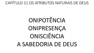 CAPÍTULO 11 OS ATRIBUTOS NATURAIS DE DEUS
ONIPOTÊNCIA
ONIPRESENÇA
ONISCIÊNCIA
A SABEDORIA DE DEUS
 
