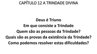 CAPÍTULO 12 A TRINDADE DIVINA
Deus é Triuno
Em que consiste a Trindade
Quem são as pessoas da Trindade?
Quais são as provas da existência da Trindade?
Como podemos resolver estas dificuldades?
 