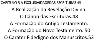 CAPÍTULO 5 A EXCLUSIVIDADEDAS ESCRITURAS 45
A Realização da Revelação Divina.
O Cânon das Escrituras.48
A Formação do Antigo Testamento.
A Formação do Novo Testamento. 50
O Caráter Fidedigno dos Manuscritos.53
 