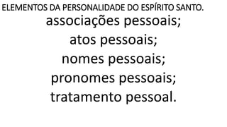 ELEMENTOS DA PERSONALIDADE DO ESPÍRITO SANTO.
associações pessoais;
atos pessoais;
nomes pessoais;
pronomes pessoais;
tratamento pessoal.
 