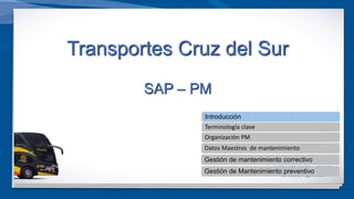 Agenda
Transportes Cruz del Sur
SAP – PM
Introducción
Terminología clave
Organización PM
Datos Maestros de mantenimiento
Gestión de mantenimiento correctivo
Gestión de Mantenimiento preventivo
 