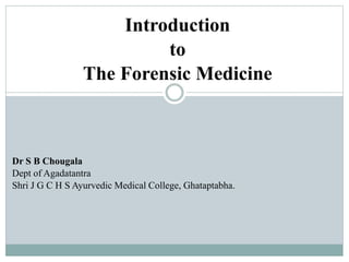 Introduction
to
The Forensic Medicine
Dr S B Chougala
Dept of Agadatantra
Shri J G C H S Ayurvedic Medical College, Ghataptabha.
 