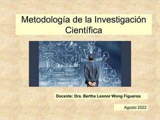 Metodología de la Investigación
Científica
Agosto 2022
Docente: Dra. Bertha Leonor Wong Figueroa
 