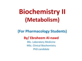 Biochemistry II
(Metabolism)
(For Pharmacology Students)
By/ Ebraheem Al-nawd
BSc. Laboratory Medicine
MSc. Clinical Biochemistry
PhD candidate
 