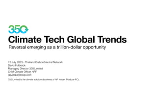 Climate Tech Global Trends
Reversal emerging as a trillion-dollar opportunity
12 July 2023 - Thailand Carbon Neutral Network
David Fullbrook
Managing Director 350 Limited
Chief Climate Of
fi
cer NRF
david@350corp.com
350 Limited is the climate solutions business of NR Instant Produce PCL
 