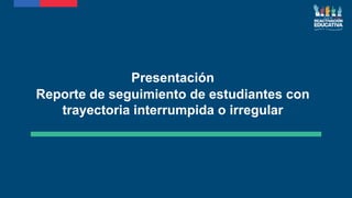 Presentación
Reporte de seguimiento de estudiantes con
trayectoria interrumpida o irregular
 