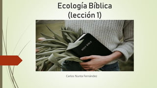 Ecología Bíblica
(lección 1)
Carlos Nunta Fernández
 