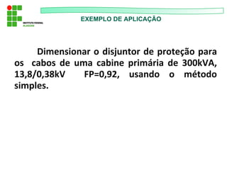 EXEMPLO DE APLICAÇÃO
Dimensionar o disjuntor de proteção para
os cabos de uma cabine primária de 300kVA,
13,8/0,38kV FP=0,92, usando o método
simples.
 