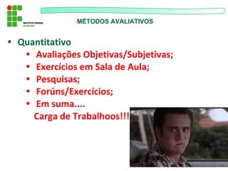 MÉTODOS AVALIATIVOS
• Quantitativo
• Avaliações Objetivas/Subjetivas;
• Exercícios em Sala de Aula;
• Pesquisas;
• Forúns/Exercícios;
• Em suma....
Carga de Trabalhoos!!!
 