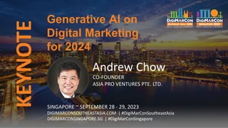 KEYNOTE
Andrew Chow
CO-FOUNDER
ASIA PRO VENTURES PTE. LTD.
Generative AI on
Digital Marketing
for 2024
SINGAPORE ~ SEPTEMBER 28 - 29, 2023
DIGIMARCONSOUTHEASTASIA.COM | #DigiMarConSoutheastAsia
DIGIMARCONSINGAPORE.SG | #DigiMarConSingapore
 