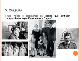 5. CULTURA
 São velhas e persistentes as teorias que atribuem
capacidades específicas inatas a "raças”.
 