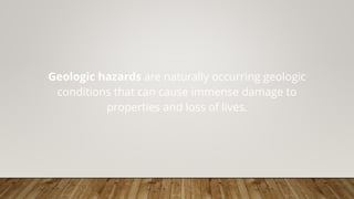 Geologic hazards are naturally occurring geologic
conditions that can cause immense damage to
properties and loss of lives.
 