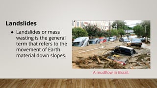 Landslides
● Landslides or mass
wasting is the general
term that refers to the
movement of Earth
material down slopes.
A mudflow in Brazil.
 