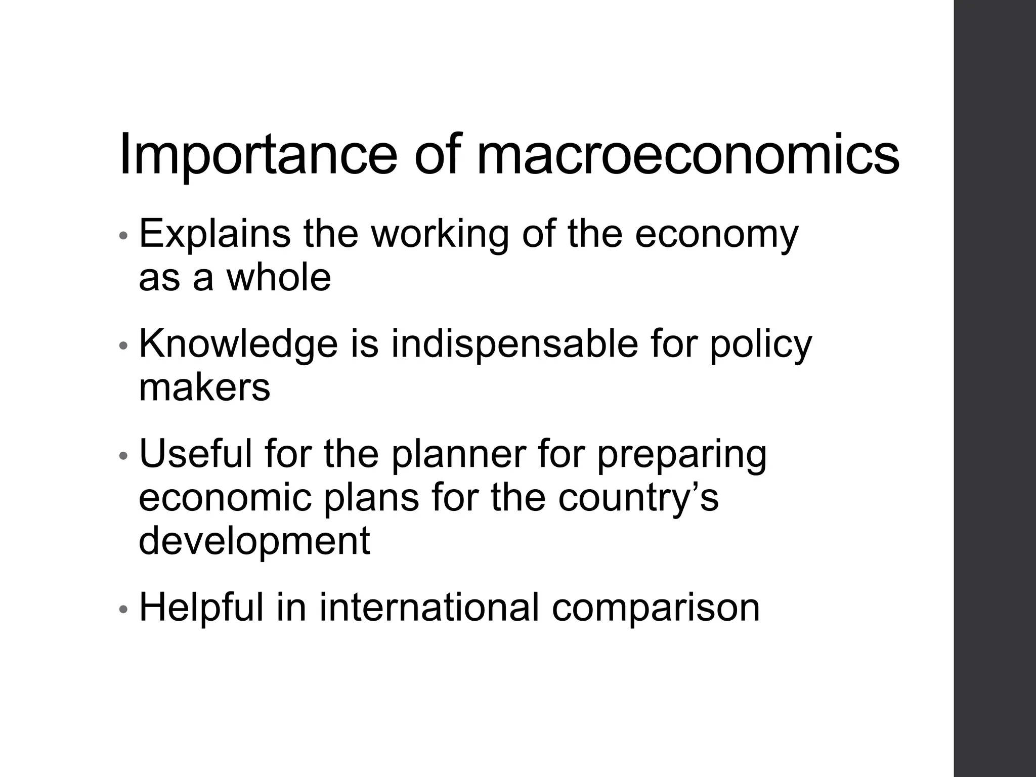 Importance of macroeconomics
• Explains the working of the economy
as a whole
• Knowledge is indispensable for policy
makers
• Useful for the planner for preparing
economic plans for the country’s
development
• Helpful in international comparison
 