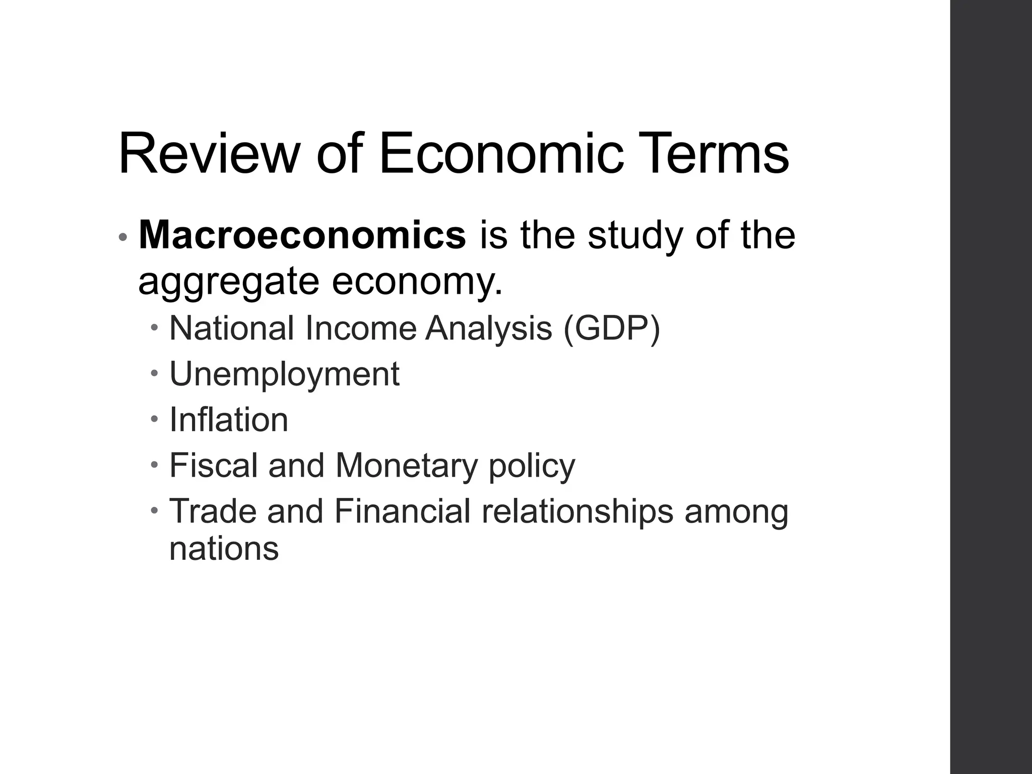 Review of Economic Terms
• Macroeconomics is the study of the
aggregate economy.
 National Income Analysis (GDP)
 Unemployment
 Inflation
 Fiscal and Monetary policy
 Trade and Financial relationships among
nations
 