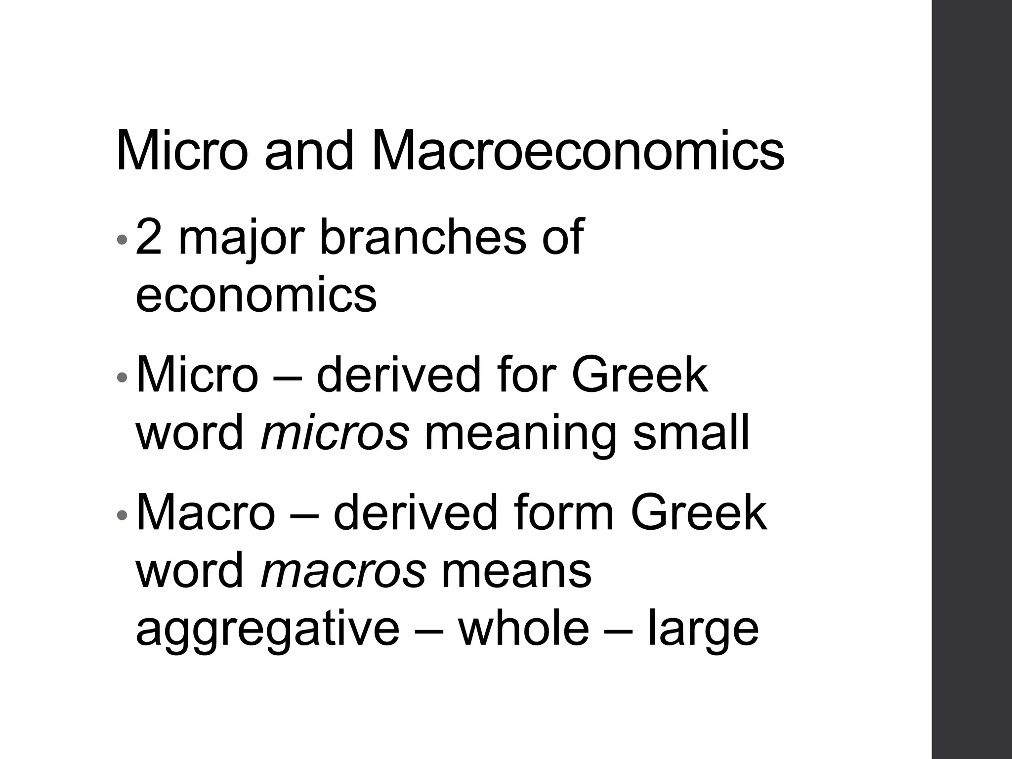 Micro and Macroeconomics
•2 major branches of
economics
•Micro – derived for Greek
word micros meaning small
•Macro – derived form Greek
word macros means
aggregative – whole – large
 