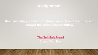 Assignment
Read and analyze the short story, research on the author, and
answer the questions that follow.
The Tell-Tale Heart
Edgar Allan Poe
 