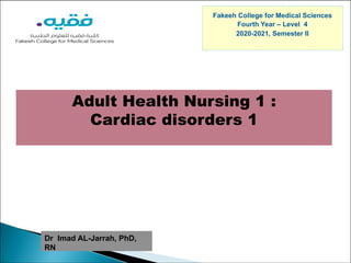 Adult Health Nursing 1 :
Cardiac disorders 1
Fakeeh College for Medical Sciences
Fourth Year – Level 4
2020-2021, Semester II
Dr Imad AL-Jarrah, PhD,
RN
 