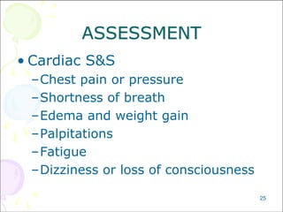 25
ASSESSMENT
• Cardiac S&S
–Chest pain or pressure
–Shortness of breath
–Edema and weight gain
–Palpitations
–Fatigue
–Dizziness or loss of consciousness
 