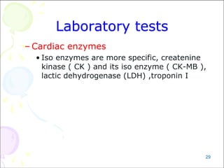 29
Laboratory tests
– Cardiac enzymes
• Iso enzymes are more specific, createnine
kinase ( CK ) and its iso enzyme ( CK-MB ),
lactic dehydrogenase (LDH) ,troponin I
 