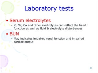 31
Laboratory tests
• Serum electrolytes
– K, Na, Ca and other electrolytes can reflect the heart
function as well as fluid & electrolyte disturbances
• BUN
– May indicates impaired renal function and impaired
cardiac output
 