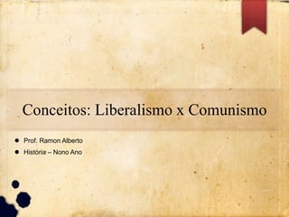 Conceitos: Liberalismo x Comunismo
 Prof. Ramon Alberto
 História – Nono Ano
 