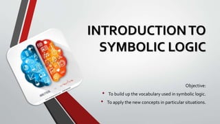 INTRODUCTIONTO
SYMBOLIC LOGIC
Objective:
• To build up the vocabulary used in symbolic logic.
• To apply the new concepts in particular situations.
 