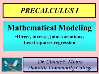 1
PRECALCULUS I
Dr. Claude S. Moore
Danville Community College
Mathematical Modeling
•Direct, inverse, joint variations;
Least squares regression
 
