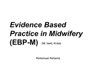 Evidence Based
Practice in Midwifery
(EBP-M)
Pertemuan Pertama
DR. Yanti, M.Keb
 