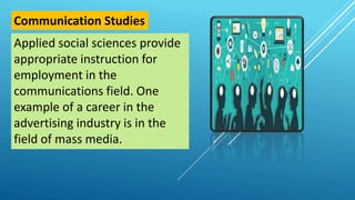 Applied social sciences provide
appropriate instruction for
employment in the
communications field. One
example of a career in the
advertising industry is in the
field of mass media.
Communication Studies
 