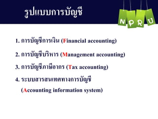 รูปแบบกำรบัญ ชี
1. กำรบัญ ชีกำรเงิน (Financial accounting)
2. กำรบัญ ชีบริหำร (Management accounting)
4. ระบบสำรสนเทศทำงกำรบัญ ชี
(Accounting information system)
3. กำรบัญ ชีภำษีอำกร (Tax accounting)
 