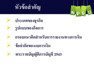  ประเภทของธุรกิจ
 รูปแบบของกิจกำร
 กรอบแนวคิดสำหรับกำรรำยงำนทำงกำรเงิน
 ข้อจำกัดของงบกำรเงิน
 พระรำชบัญ ญ ัติกำรบัญ ชี 2543
หัวข้อสำคัญ 
 