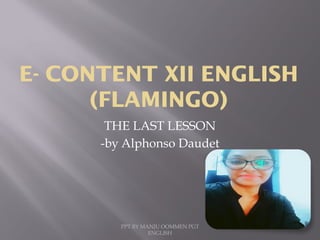 E- CONTENT XII ENGLISH
(FLAMINGO)
PPT BY MANJU OOMMEN PGT
ENGLISH
THE LAST LESSON
-by Alphonso Daudet
 