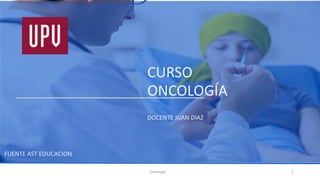 CURSO
ONCOLOGÍA
Oncología 1
DOCENTE JUAN DIAZ
FUENTE AST EDUCACION
 