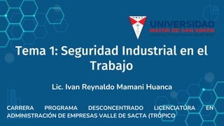 Tema 1: Seguridad Industrial en el
Trabajo
Lic. Ivan Reynaldo Mamani Huanca
CARRERA PROGRAMA DESCONCENTRADO LICENCIATURA EN
ADMINISTRACIÓN DE EMPRESAS VALLE DE SACTA (TRÓPICO
 